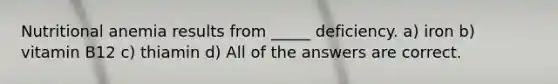 Nutritional anemia results from _____ deficiency. a) iron b) vitamin B12 c) thiamin d) All of the answers are correct.