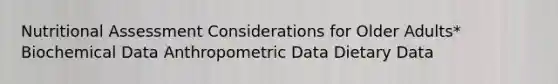 Nutritional Assessment Considerations for Older Adults* Biochemical Data Anthropometric Data Dietary Data