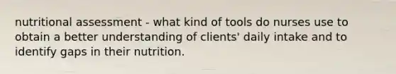 nutritional assessment - what kind of tools do nurses use to obtain a better understanding of clients' daily intake and to identify gaps in their nutrition.