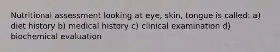 Nutritional assessment looking at eye, skin, tongue is called: a) diet history b) medical history c) clinical examination d) biochemical evaluation