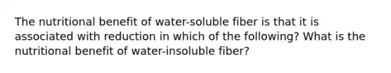 The nutritional benefit of water-soluble fiber is that it is associated with reduction in which of the following? What is the nutritional benefit of water-insoluble fiber?