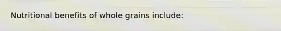 Nutritional benefits of whole grains include: