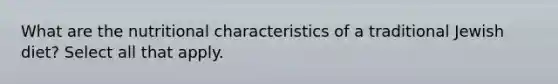 What are the nutritional characteristics of a traditional Jewish diet? Select all that apply.