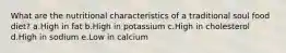 What are the nutritional characteristics of a traditional soul food diet? a.High in fat b.High in potassium c.High in cholesterol d.High in sodium e.Low in calcium