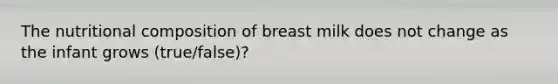 The nutritional composition of breast milk does not change as the infant grows (true/false)?