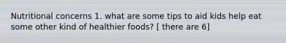 Nutritional concerns 1. what are some tips to aid kids help eat some other kind of healthier foods? [ there are 6]