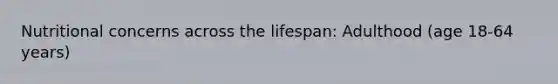 Nutritional concerns across the lifespan: Adulthood (age 18-64 years)