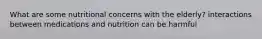 What are some nutritional concerns with the elderly? interactions between medications and nutrition can be harmful