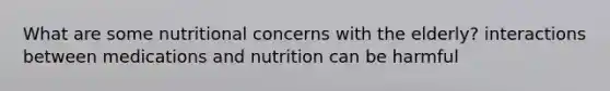 What are some nutritional concerns with the elderly? interactions between medications and nutrition can be harmful