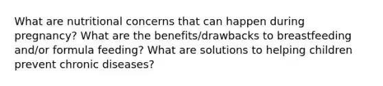 What are nutritional concerns that can happen during pregnancy? What are the benefits/drawbacks to breastfeeding and/or formula feeding? What are solutions to helping children prevent chronic diseases?