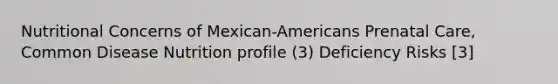 Nutritional Concerns of Mexican-Americans Prenatal Care, Common Disease Nutrition profile (3) Deficiency Risks [3]