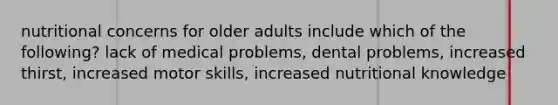 nutritional concerns for older adults include which of the following? lack of medical problems, dental problems, increased thirst, increased motor skills, increased nutritional knowledge