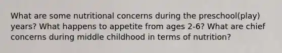 What are some nutritional concerns during the preschool(play) years? What happens to appetite from ages 2-6? What are chief concerns during middle childhood in terms of nutrition?