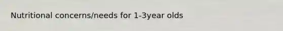 Nutritional concerns/needs for 1-3year olds