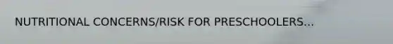 NUTRITIONAL CONCERNS/RISK FOR PRESCHOOLERS...