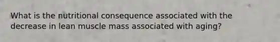 What is the nutritional consequence associated with the decrease in lean muscle mass associated with aging?