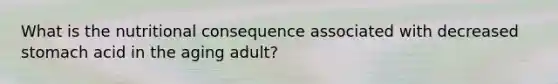 What is the nutritional consequence associated with decreased stomach acid in the aging adult?