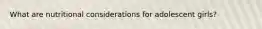 What are nutritional considerations for adolescent girls?