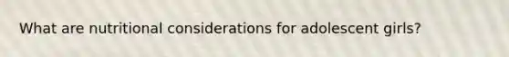 What are nutritional considerations for adolescent girls?