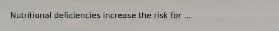 Nutritional deficiencies increase the risk for ...
