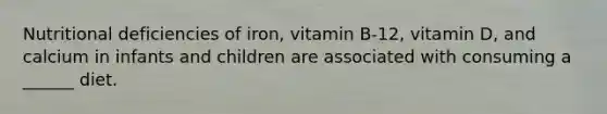 Nutritional deficiencies of iron, vitamin B-12, vitamin D, and calcium in infants and children are associated with consuming a ______ diet.