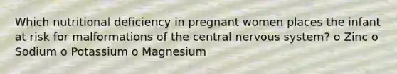 Which nutritional deficiency in pregnant women places the infant at risk for malformations of the central nervous system? o Zinc o Sodium o Potassium o Magnesium