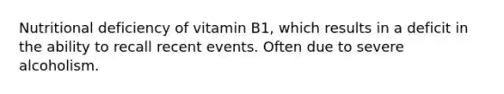 Nutritional deficiency of vitamin B1, which results in a deficit in the ability to recall recent events. Often due to severe alcoholism.