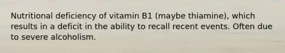 Nutritional deficiency of vitamin B1 (maybe thiamine), which results in a deficit in the ability to recall recent events. Often due to severe alcoholism.