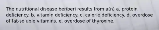 The nutritional disease beriberi results from a(n) a. protein deficiency. b. vitamin deficiency. c. calorie deficiency. d. overdose of fat-soluble vitamins. e. overdose of thyroxine.