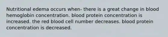 Nutritional edema occurs when- there is a great change in blood hemoglobin concentration. blood protein concentration is increased. the red blood cell number decreases. blood protein concentration is decreased.