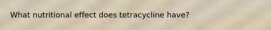 What nutritional effect does tetracycline have?