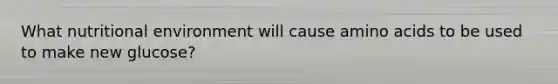 What nutritional environment will cause amino acids to be used to make new glucose?