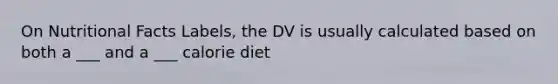 On Nutritional Facts Labels, the DV is usually calculated based on both a ___ and a ___ calorie diet