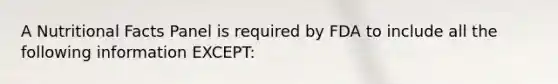 A Nutritional Facts Panel is required by FDA to include all the following information EXCEPT: