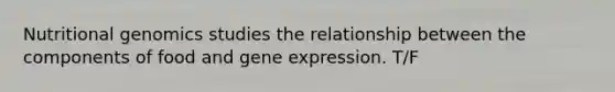 Nutritional genomics studies the relationship between the components of food and gene expression. T/F