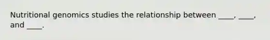 Nutritional genomics studies the relationship between ____, ____, and ____.