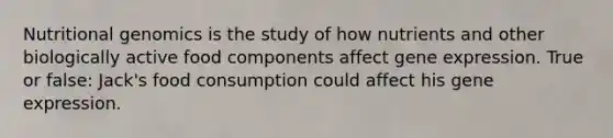 Nutritional genomics is the study of how nutrients and other biologically active food components affect gene expression. True or false: Jack's food consumption could affect his gene expression.