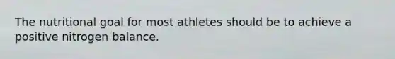 The nutritional goal for most athletes should be to achieve a positive nitrogen balance.