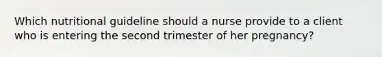 Which nutritional guideline should a nurse provide to a client who is entering the second trimester of her pregnancy?