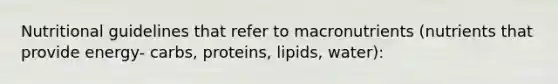 Nutritional guidelines that refer to macronutrients (nutrients that provide energy- carbs, proteins, lipids, water):