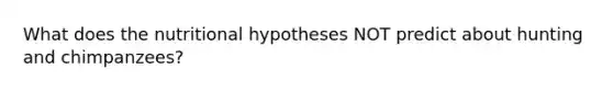 What does the nutritional hypotheses NOT predict about hunting and chimpanzees?