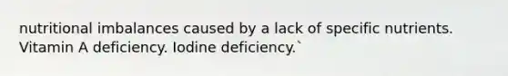 nutritional imbalances caused by a lack of specific nutrients. Vitamin A deficiency. Iodine deficiency.`