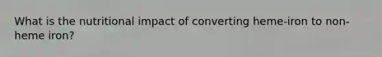 What is the nutritional impact of converting heme-iron to non-heme iron?