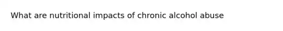 What are nutritional impacts of chronic alcohol abuse