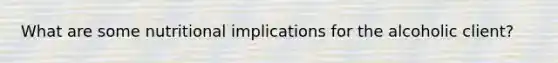 What are some nutritional implications for the alcoholic client?