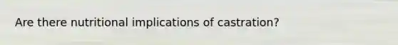 Are there nutritional implications of castration?