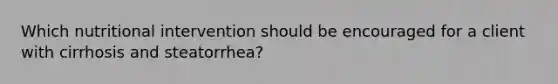 Which nutritional intervention should be encouraged for a client with cirrhosis and steatorrhea?