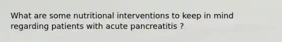 What are some nutritional interventions to keep in mind regarding patients with acute pancreatitis ?