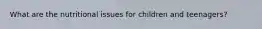 What are the nutritional issues for children and teenagers?