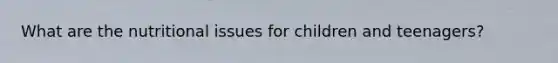 What are the nutritional issues for children and teenagers?